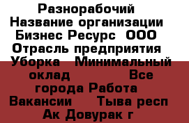 Разнорабочий › Название организации ­ Бизнес Ресурс, ООО › Отрасль предприятия ­ Уборка › Минимальный оклад ­ 22 000 - Все города Работа » Вакансии   . Тыва респ.,Ак-Довурак г.